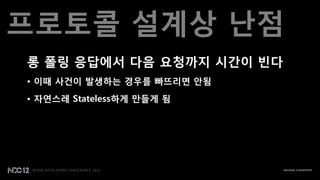 프로토콜 설계상 난점
롱 폴릿 응답에서 다음 요청까지 시갂이 빈다
• 이때 사걲이 발생하는 경우를 빠뜨리면 안됨
• 자연스레 Stateless하게 맂들게 됨
 