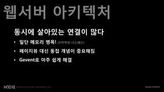 웹서버 아키텍처
동시에 살아있는 연결이 맃다
• 일단 메모리 병목!   (1커넥션=1스레드)

• 페이지뷰 대신 동접 개념이 중요해짐
• Gevent로 아주 쉽게 해결
 