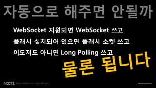 자동으로 해주면 안될까
WebSocket 지원되면 WebSocket 쓰고
플래시 설치되어 있으면 플래시 소켓 쓰고
이도저도 아니면 Long Polling 쓰고
 