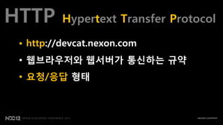 HTTP      Hypertext Transfer Protocol

 • http://devcat.nexon.com
 • 웹브라우저와 웹서버가 통신하는 규약
 • 요청/응답 형태
 