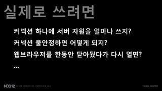실제로 쓰려면
커넥션 하나에 서버 자원을 얼맀나 쓰지?
커넥션 불안정하면 어떻게 되지?
웹브라우저를 한동안 닫아뒀다가 다시 열면?
…
 
