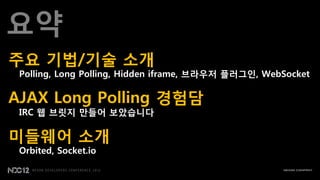 요약
주요 기법/기술 소개
 Polling, Long Polling, Hidden iframe, 브라우저 플러그인, WebSocket

AJAX Long Polling 경험담
 IRC 웹 브릾지 맂들어 보았습니다

미들웨어 소개
 Orbited, Socket.io
 