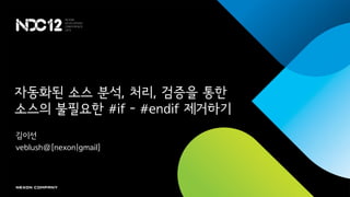 자동화된 소스 분석, 처리, 검증을 통한
소스의 불필요한 #if - #endif 제거하기
김이선
veblush@[nexon|gmail]
 