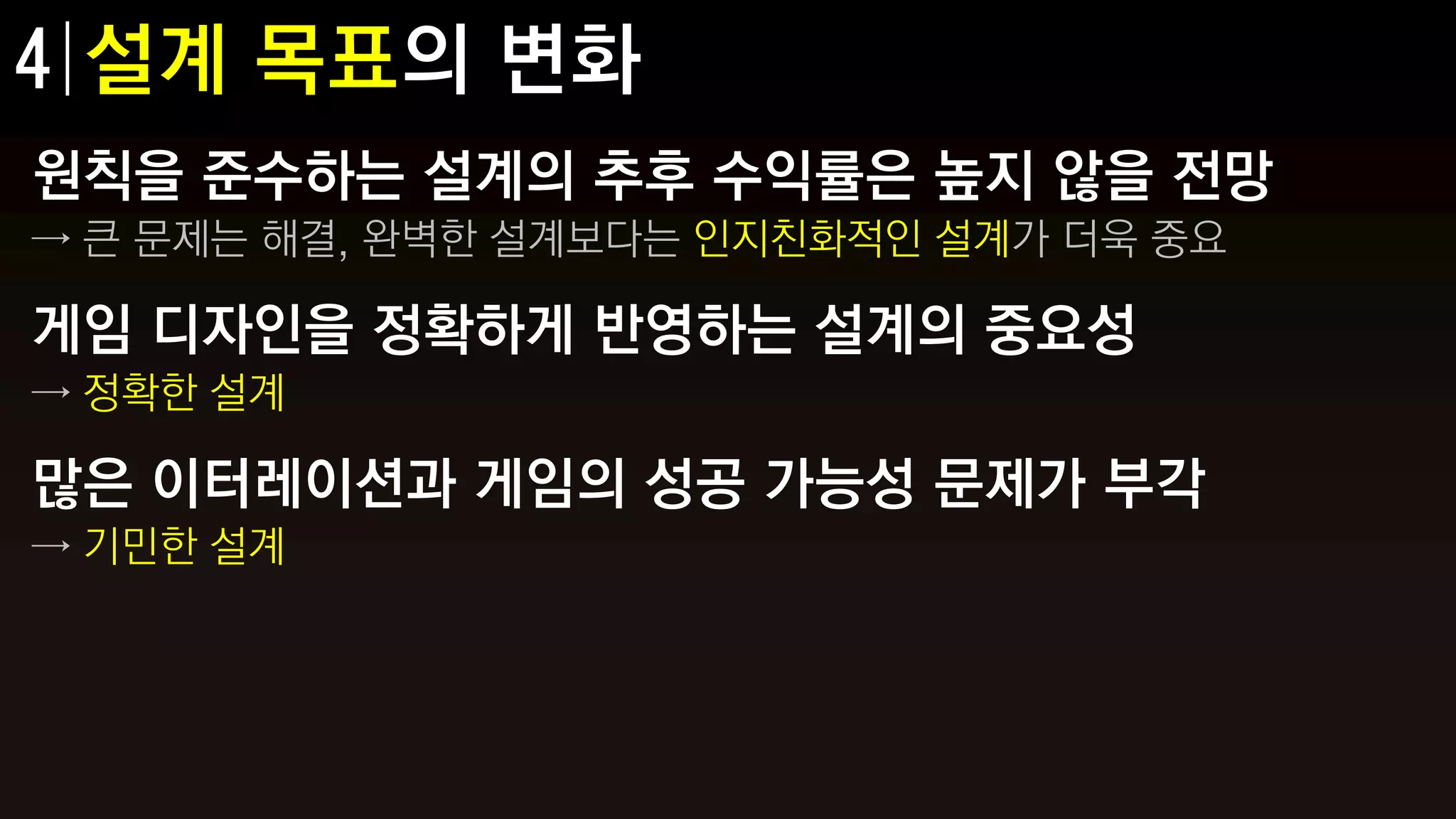 원칙을 준수하는 설계의 추후 수익률은 높지 않을 전망
→ 큰 문제는 해결, 완벽한 설계보다는 인지친화적인 설계가 더욱 중요

게임 디자인을 정확하게 반영하는 설계의 중요성
→ 정확한 설계

많은 이터레이션과 게임의 성공 가능성 문제가 부각
→ 기민한 설계
 