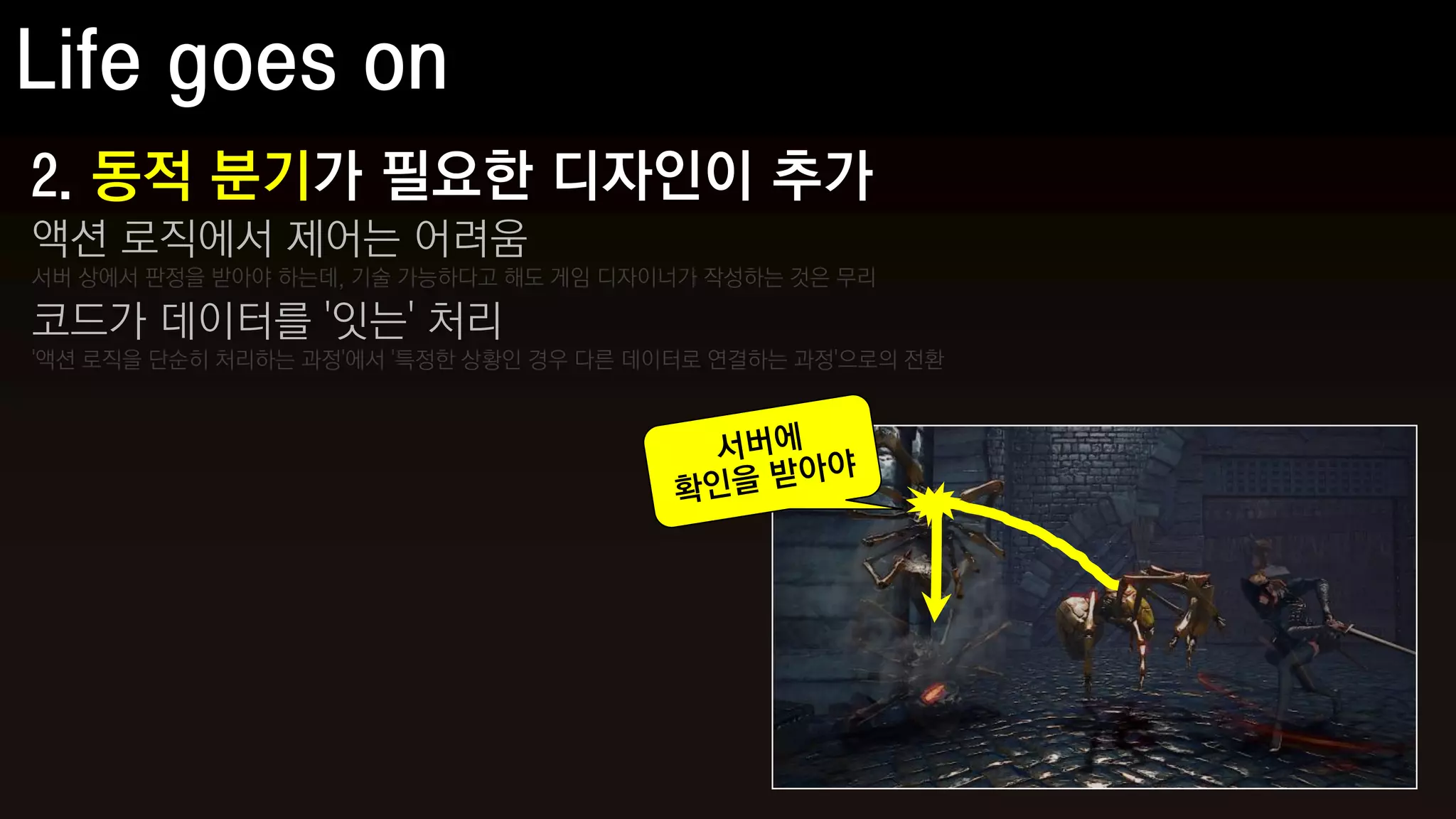 2. 동적 분기가 필요한 디자인이 추가
액션 로직에서 제어는 어려움
서버 상에서 판정을 받아야 하는데, 기술 가능하다고 해도 게임 디자이너가 작성하는 것은 무리

코드가 데이터를 '잇는' 처리
'액션 로직을 단순히 처리하는 과정'에서 '특정한 상황인 경우 다른 데이터로 연결하는 과정'으로의 전환
 