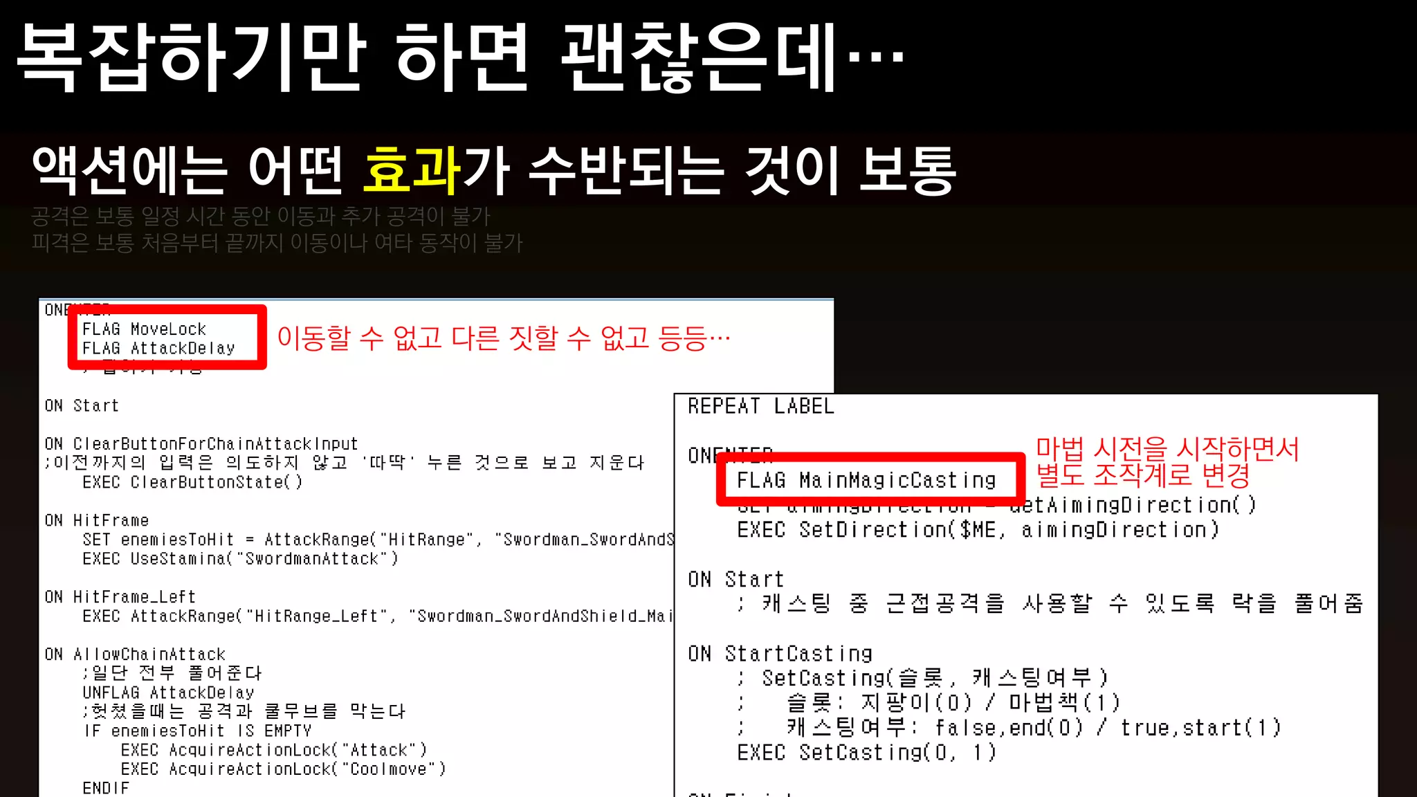 액션에는 어떤 효과가 수반되는 것이 보통
공격은 보통 일정 시간 동안 이동과 추가 공격이 불가
피격은 보통 처음부터 끝까지 이동이나 여타 동작이 불가



              이동할 수 없고 다른 짓할 수 없고 등등…



                                        마법 시전을 시작하면서
                                        별도 조작계로 변경
 