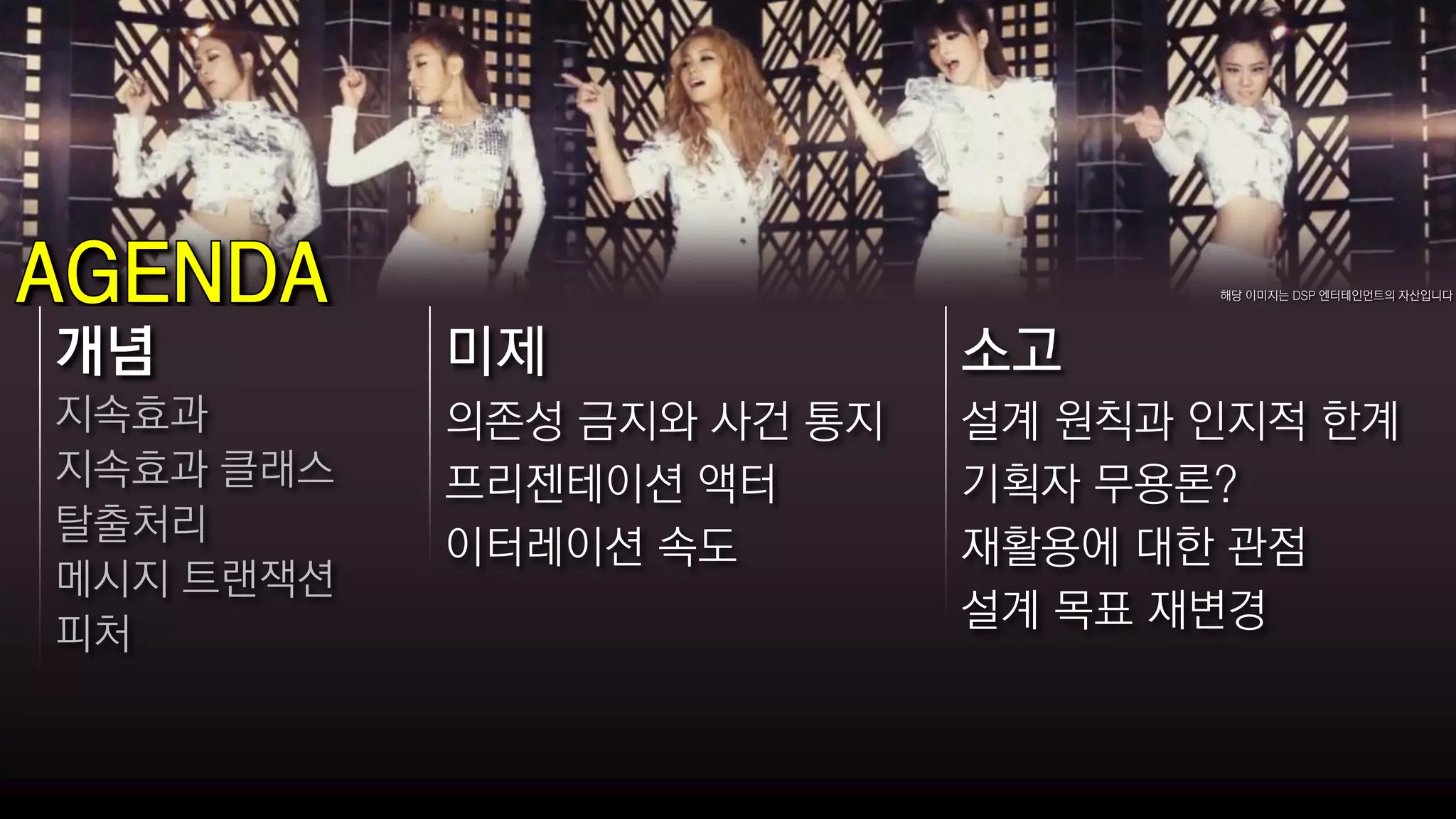 해당 이미지는 DSP 엔터테인먼트의 자산입니다




개념         미제              소고
지속효과       의존성 금지와 사건 통지   설계 원칙과 인지적 한계
지속효과 클래스   프리젠테이션 액터       기획자 무용론?
탈출처리
           이터레이션 속도        재활용에 대한 관점
메시지 트랜잭션
                           설계 목표 재변경
피처
 