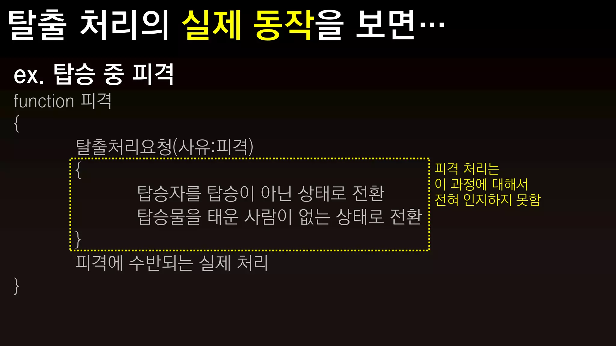 ex. 탑승 중 피격
function 피격
{
        탈출처리요청(사유:피격)
        {                           피격 처리는
                                    이 과정에 대해서
            탑승자를 탑승이 아닌 상태로 전환      전혀 인지하지 못함
            탑승물을 태운 사람이 없는 상태로 전환
        }
        피격에 수반되는 실제 처리
}
 