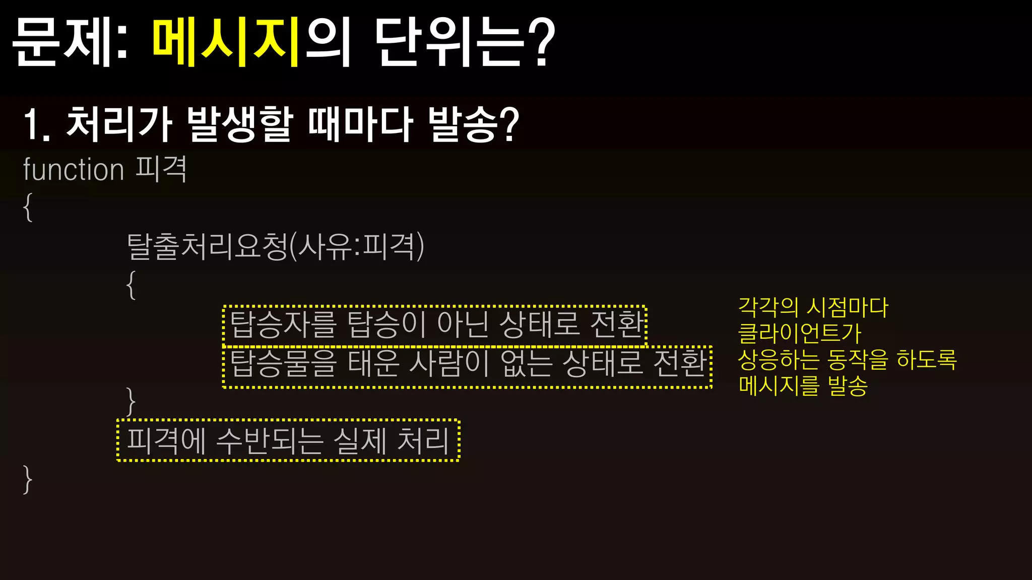1. 처리가 발생할 때마다 발송?
function 피격
{
        탈출처리요청(사유:피격)
        {
                                    각각의 시점마다
            탑승자를 탑승이 아닌 상태로 전환      클라이언트가
            탑승물을 태운 사람이 없는 상태로 전환   상응하는 동작을 하도록
                                    메시지를 발송
        }
        피격에 수반되는 실제 처리
}
 