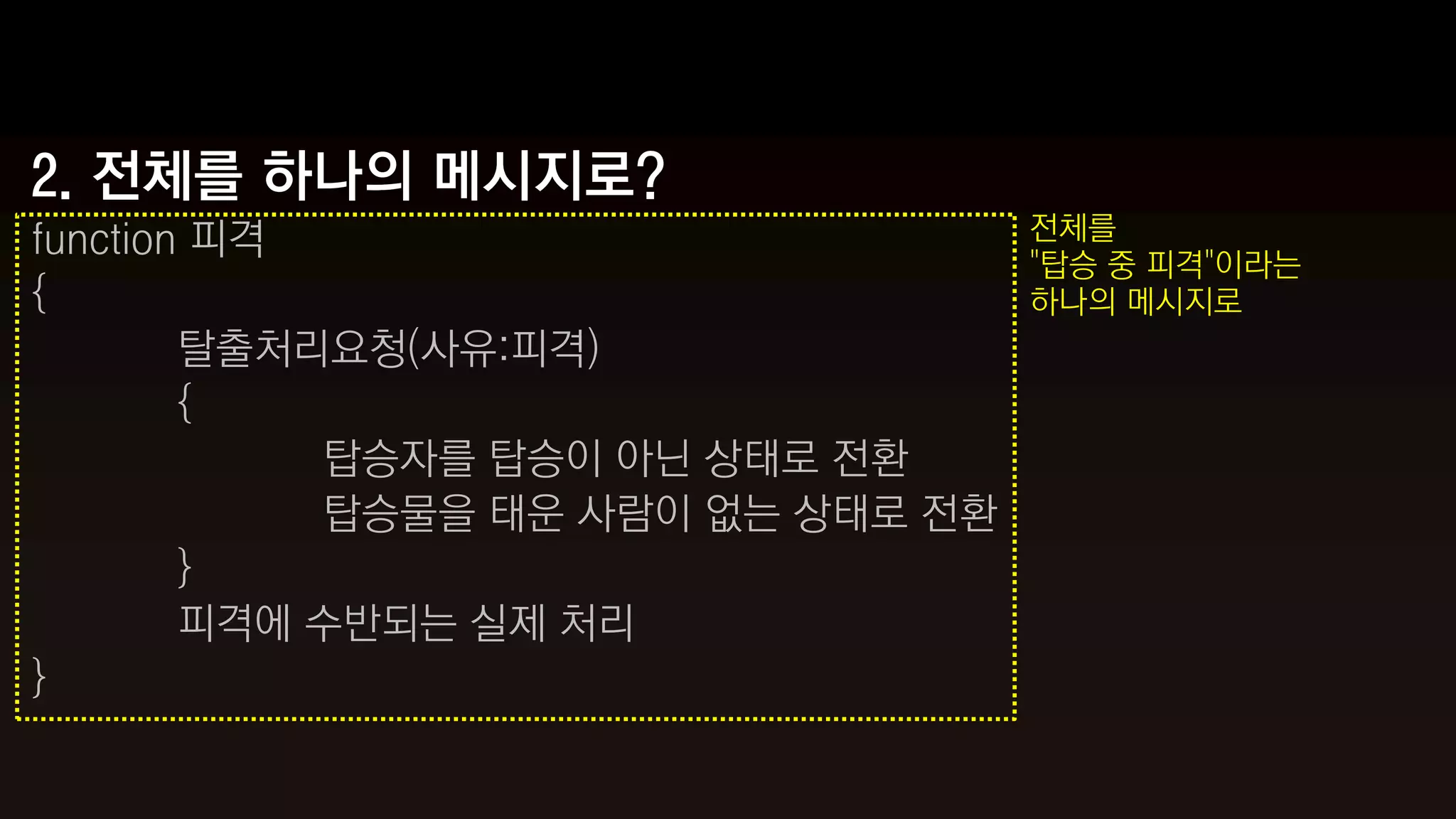 2. 전체를 하나의 메시지로?
function 피격                         전체를
                                    "탑승 중 피격"이라는
{                                   하나의 메시지로
        탈출처리요청(사유:피격)
        {
            탑승자를 탑승이 아닌 상태로 전환
            탑승물을 태운 사람이 없는 상태로 전환
        }
        피격에 수반되는 실제 처리
}
 