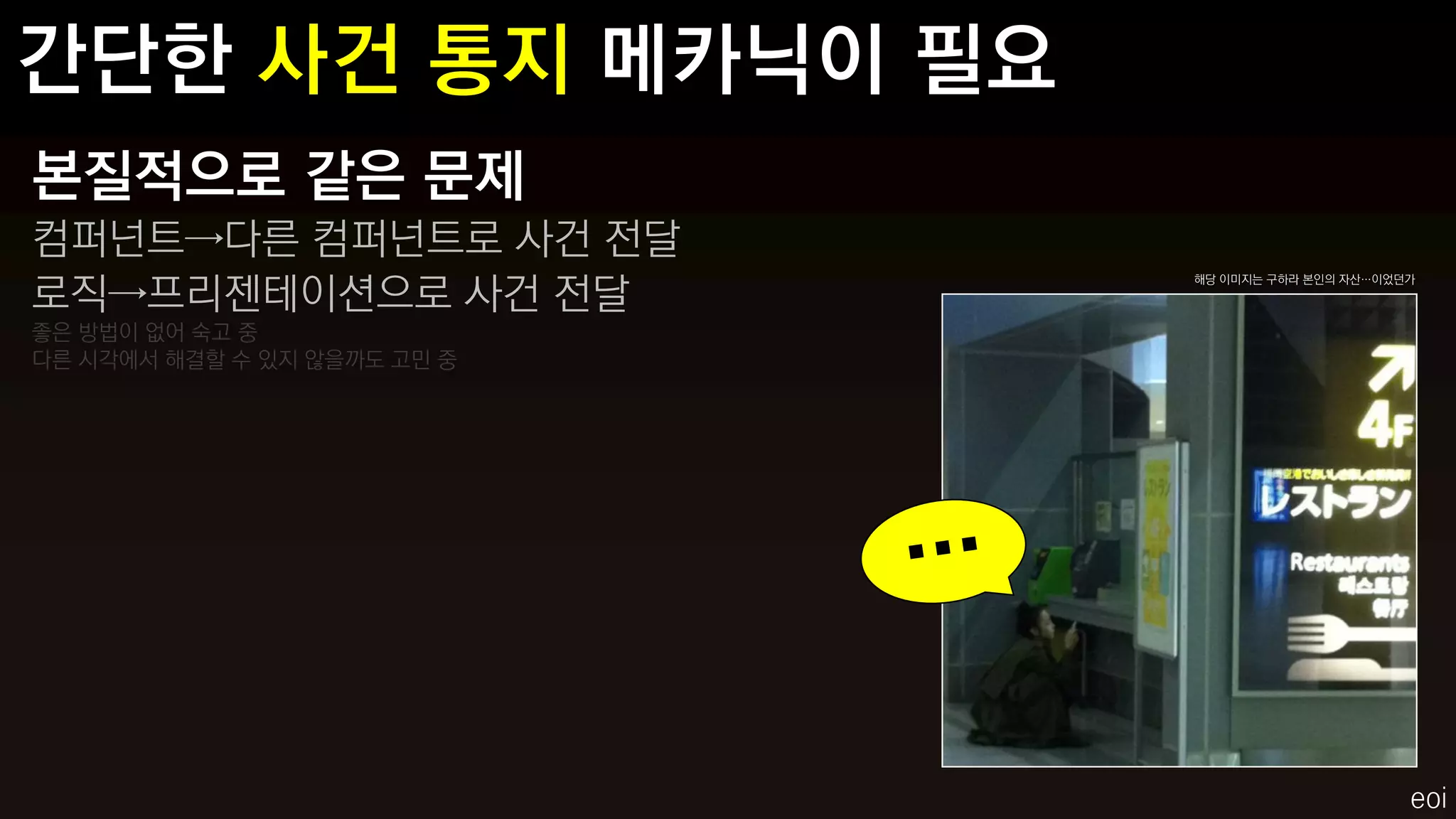 본질적으로 같은 문제
컴퍼넌트→다른 컴퍼넌트로 사건 전달
로직→프리젠테이션으로 사건 전달
                             해당 이미지는 구하라 본인의 자산…이었던가



좋은 방법이 없어 숙고 중
다른 시각에서 해결할 수 있지 않을까도 고민 중




                                                   eoi
 