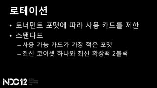 로테이션
• 토너먼트 포맷에 따라 사용 카드를 제한
• 스탠다드
– 사용 가능 카드가 가장 적은 포맷
– 최신 코어셋 하나와 최신 확장팩 2블럭
 