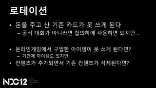 로테이션
• 돈을 주고 산 기존 카드가 못 쓰게 된다
– 공식 대회가 아니라면 합의하에 사용하면 되지만…
• 온라인게임에서 구입한 아이템이 못 쓰게 된다면?
– 기간제 아이템도 있지만
• 컨텐츠가 추가되면서 기존 컨텐츠가 삭제된다면?
 