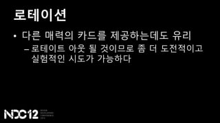 로테이션
• 다른 매력의 카드를 제공하는데도 유리
– 로테이트 아웃 될 것이므로 좀 더 도전적이고
실험적인 시도가 가능하다
 