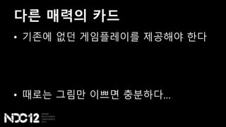 다른 매력의 카드
• 기존에 없던 게임플레이를 제공해야 한다
• 때로는 그림만 이쁘면 충분하다…
 