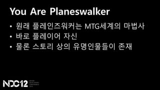 You Are Planeswalker
• 원래 플레인즈워커는 MTG세계의 마법사
• 바로 플레이어 자신
• 물론 스토리 상의 유명인물들이 존재
 