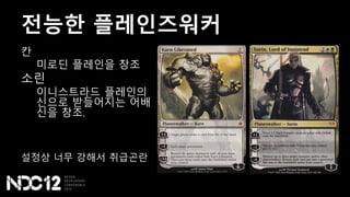 전능한 플레인즈워커
칸
미로딘 플레인을 창조
소린
이니스트라드 플레인의
신으로 받들어지는 어배
신을 창조.
설정상 너무 강해서 취급곤란
 