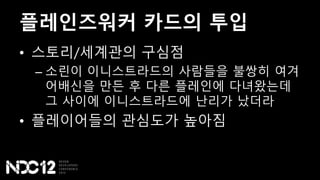 플레인즈워커 카드의 투입
• 스토리/세계관의 구심점
– 소린이 이니스트라드의 사람들을 불쌍히 여겨
어배신을 만든 후 다른 플레인에 다녀왔는데
그 사이에 이니스트라드에 난리가 났더라
• 플레이어들의 관심도가 높아짐
 