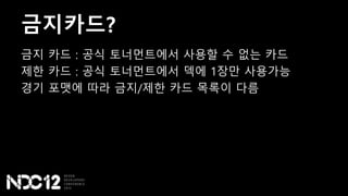 금지카드?
금지 카드 : 공식 토너먼트에서 사용할 수 없는 카드
제한 카드 : 공식 토너먼트에서 덱에 1장만 사용가능
경기 포맷에 따라 금지/제한 카드 목록이 다름
 