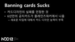 Banning cards Sucks
• 카드디자인의 실패를 인정한 것
• 6년만의 금지카드가 플레인즈워커에서 나옴
– 새로운 타입에 대해서 카드 디자인 능력이 부족
 
