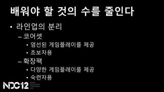 배워야 할 것의 수를 줄인다
• 라인업의 분리
– 코어셋
• 엄선된 게임플레이를 제공
• 초보자용
– 확장팩
• 다양한 게임플레이를 제공
• 숙련자용
 