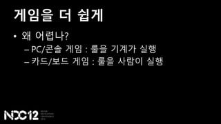 게임을 더 쉽게
• 왜 어렵나?
– PC/콘솔 게임 : 룰을 기계가 실행
– 카드/보드 게임 : 룰을 사람이 실행
 