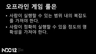 오프라인 게임 룰은
• 사람이 실행할 수 있는 범위 내의 복잡도
를 가져야 한다.
• 사람이 정확히 실행할 수 있을 정도의 명
확성을 가져야 한다.
 