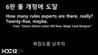 6판 룰 개정에 도달
How many rules experts are there, really?
Twenty-five, maybe.
From “Classic Edition Letter, Bill Rose, Magic Lead Designer”
복잡도를 낮추자
 
