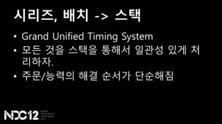 시리즈, 배치 -> 스택
• Grand Unified Timing System
• 모든 것을 스택을 통해서 일관성 있게 처
리하자.
• 주문/능력의 해결 순서가 단순해짐
 
