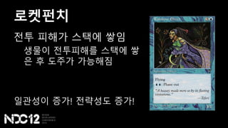 로켓펀치
전투 피해가 스택에 쌓임
생물이 전투피해를 스택에 쌓
은 후 도주가 가능해짐
일관성이 증가! 전략성도 증가!
 