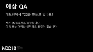 예상 QA
데브캣에서 TCG를 만들고 있나요?
저는 M2프로젝트 소속입니다.
이 발표는 어떠한 신작과도 관련이 없습니다.
 