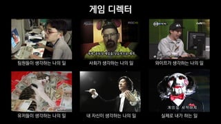 게임 디렉터
팀원들이 생각하는 나의 일 와이프가 생각하는 나의 일
실제로 내가 하는 일
사회가 생각하는 나의 일
내 자신이 생각하는 나의 일유저들이 생각하는 나의 일
 