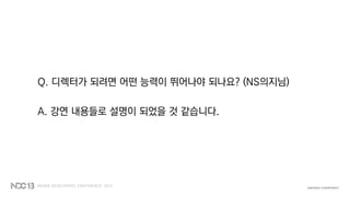 Q. 디렉터가 되려면 어떤 능력이 뛰어나야 되나요? (NS의지님)
A. 강연 내용들로 설명이 되었을 것 같습니다.
 