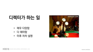 디렉터가 하는 일
• 매우 다양함
• 다 해야함
• 이후 차차 설명
 