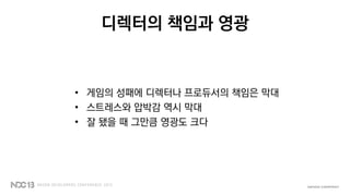 디렉터의 책임과 영광
• 게임의 성패에 디렉터나 프로듀서의 책임은 막대
• 스트레스와 압박감 역시 막대
• 잘 됐을 때 그만큼 영광도 크다
 