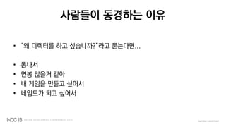 사람들이 동경하는 이유
• “왜 디렉터를 하고 싶습니까?”라고 묻는다면...
• 폼나서
• 연봉 많을거 같아
• 내 게임을 만들고 싶어서
• 네임드가 되고 싶어서
 