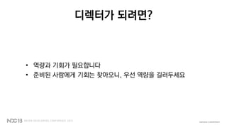 디렉터가 되려면?
• 역량과 기회가 필요합니다
• 준비된 사람에게 기회는 찾아오니, 우선 역량을 길러두세요
 