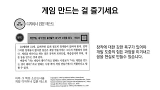 게임 만드는 걸 즐기세요
창작에 대한 강한 욕구가 있어야
개발 도중의 힘든 과정을 이겨내고
꿈을 현실로 만들수 있습니다.
아까 그 책의 소년소녀용
게임 디자이너 입문 테스트
 