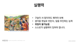 실행력
• 구슬이 서 말이라도 꿰어야 보배
• 생각을 현실로 만든다, 일을 추진하는 능력
• 위임이 불가능함.
• 스스로가 실행력이 있어야 합니다.
http://www.storiesofwisdom.com, credit to Lydia Halverson
 