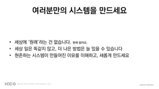 여러분만의 시스템을 만드세요
• 세상에 ‘원래’라는 건 없습니다. 원래 없어요.
• 세상 일은 똑같지 않고, 더 나은 방법은 늘 있을 수 있습니다
• 현존하는 시스템이 만들어진 이유를 이해하고, 새롭게 만드세요
 