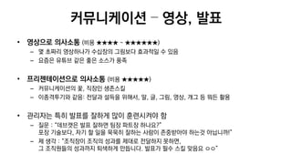 커뮤니케이션 – 영상, 발표
• 영상으로 의사소통 (비용 ★★★★ ~ ★★★★★★)
– 몇 초짜리 영상하나가 수십장의 그림보다 효과적일 수 있음
– 요즘은 유튜브 같은 좋은 소스가 풍족
• 프리젠테이션으로 의사소통 (비용 ★★★★★)
– 커뮤니케이션의 꽃, 직장인 생존스킬
– 이종격투기와 같음: 전달과 설득을 위해서, 말, 글, 그림, 영상, 개그 등 뭐든 활용
• 관리자는 특히 발표를 잘하게 많이 훈련시켜야 함
– 질문 : “데브캣은 발표 잘하면 팀장 파트장 하나요?”
포장 기술보다, 자기 할 일을 묵묵히 잘하는 사람이 존중받아야 하는것 아닙니까!”
– 제 생각 : “조직장이 조직의 성과를 제대로 전달하지 못하면,
그 조직원들의 성과까지 퇴색하게 만듭니다. 발표가 필수 스킬 맞음요 ㅇㅇ”
 