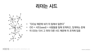 리더는 시드
• “OO님 때문에 내가 이 팀에서 일한다”
• OO = 시드(seed) = 사람들을 팀에 오게하고, 있게하는 존재
• 이 OO는 다시 그 위의 다른 시드 때문에 이 조직에 있음
 