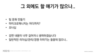 그 외에도 할 얘기가 많으나..
• 팀 문화 만들기
• 마이크로매니지는 어디까지?
• 오너십
• 강연 내용이 너무 길어지니 생략하겠습니다
• 일반적인 리더십/관리/경영 이야기는 들을데 많으니..
 
