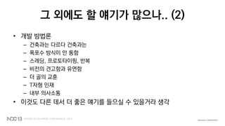 그 외에도 할 얘기가 많으나.. (2)
• 개발 방법론
– 건축과는 다르다 건축과는
– 폭포수 방식이 안 통함
– 스레딩, 프로토타이핑, 반복
– 비전의 견고함과 유연함
– 더 골의 교훈
– T자형 인재
– 내부 의사소통
• 이것도 다른 데서 더 좋은 얘기를 들으실 수 있을거라 생각
 