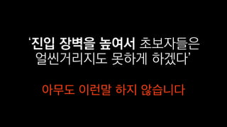 ‘진입 장벽을 높여서 초보자들은
얼씬거리지도 못하게 하겠다’
아무도 이런말 하지 않습니다
 