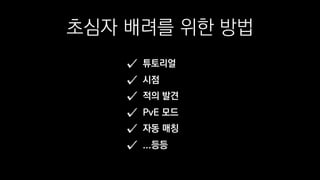 초심자 배려를 위한 방법
튜토리얼
시점
적의 발견
PvE 모드
자동 매칭
...등등
 