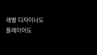 레벨 디자이너도
플레이어도
 