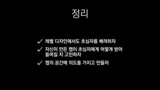 정리
레벨 디자인에서도 초심자를 배려하자
자신이 만든 맵이 초심자에게 어떻게 받아
들여질 지 고민하자
맵의 공간에 의도를 가지고 만들자
 