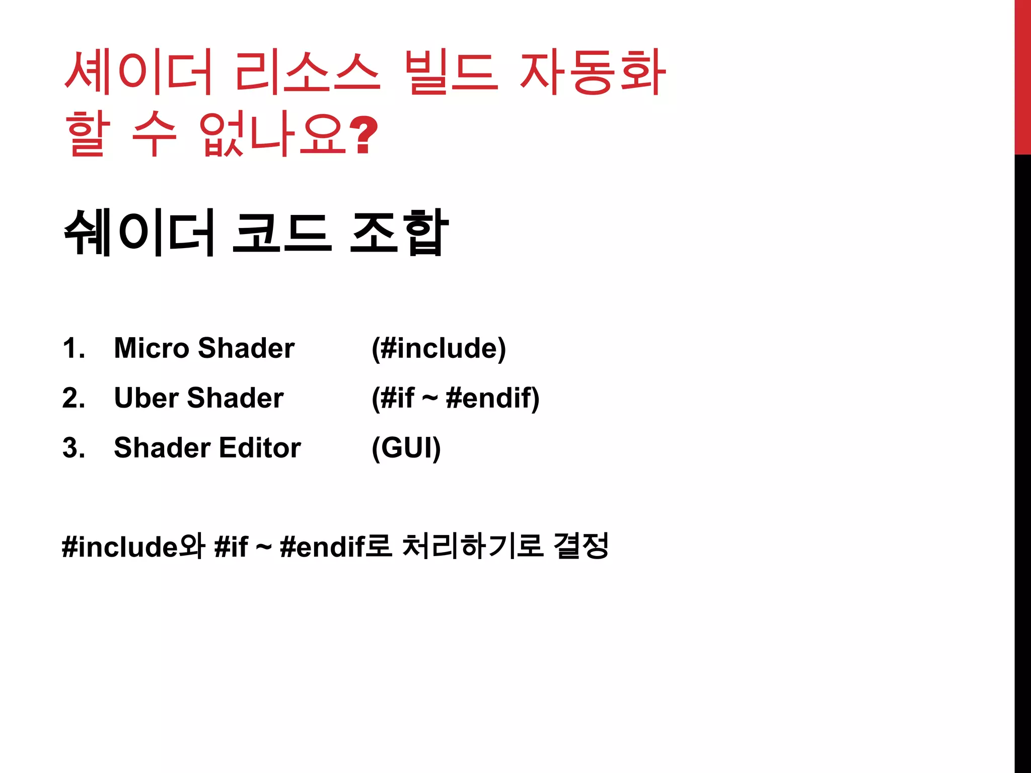 셰이더 리소스 빌드 자동화
할 수 없나요?
쉐이더 코드 조합
1. Micro Shader (#include)
2. Uber Shader (#if ~ #endif)
3. Shader Editor (GUI)
#include와 #if ~ #endif로 처리하기로 결정
 
