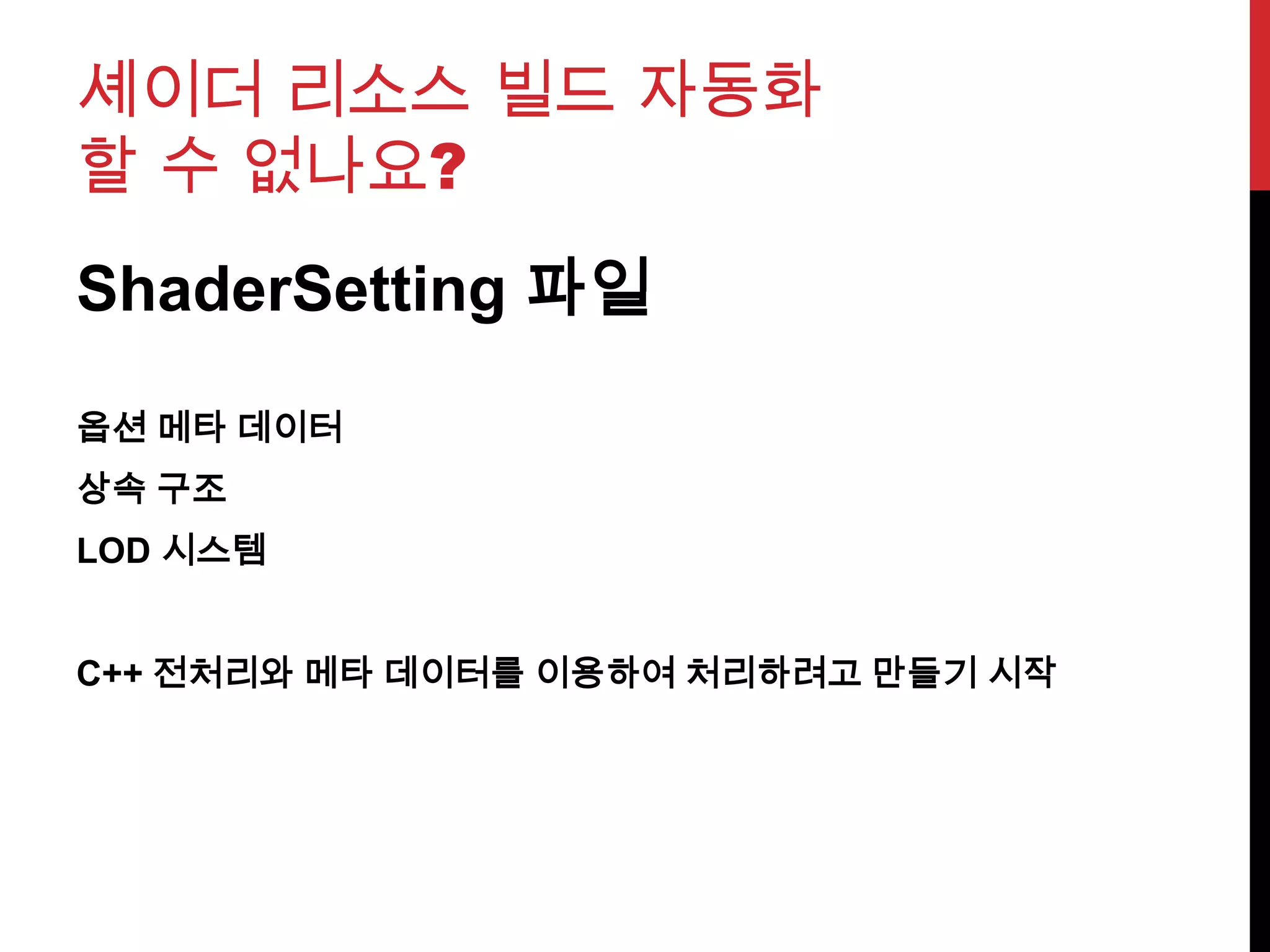 셰이더 리소스 빌드 자동화
할 수 없나요?
ShaderSetting 파일
옵션 메타 데이터
상속 구조
LOD 시스템
C++ 전처리와 메타 데이터를 이용하여 처리하려고 만들기 시작
 